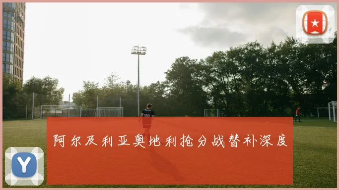 阿尔及利亚奥地利抢分战替补深度