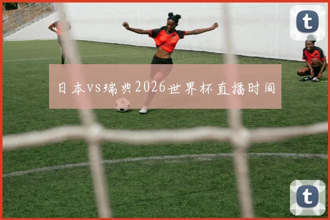 日本vs瑞典2026世界杯直播时间