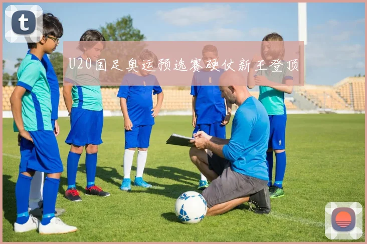 U20国足奥运预选赛硬仗新王登顶