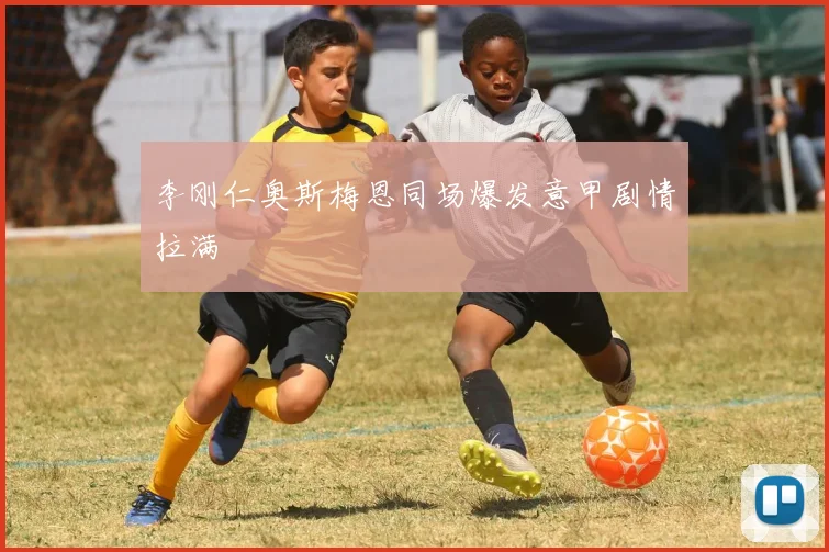 李刚仁奥斯梅恩同场爆发意甲剧情拉满