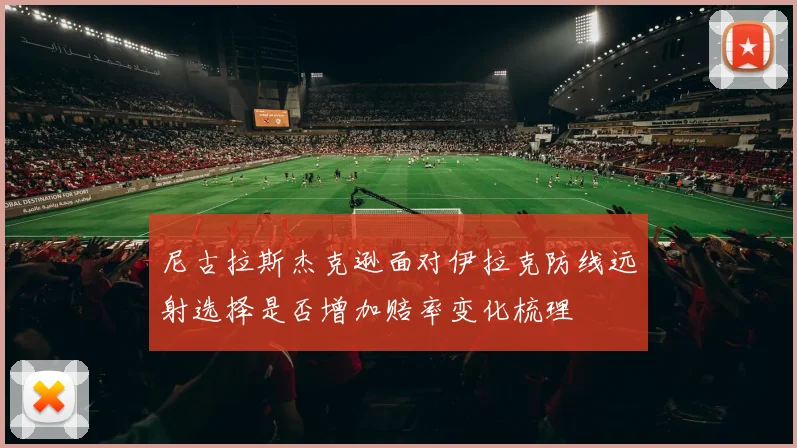 尼古拉斯杰克逊面对伊拉克防线远射选择是否增加赔率变化梳理