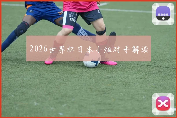 2026世界杯日本小组对手解读