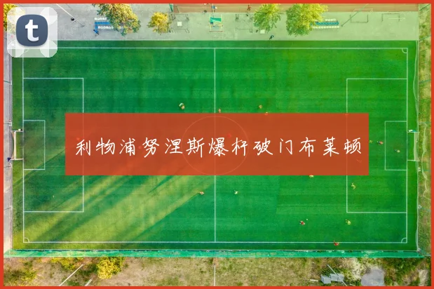 利物浦努涅斯爆杆破门布莱顿