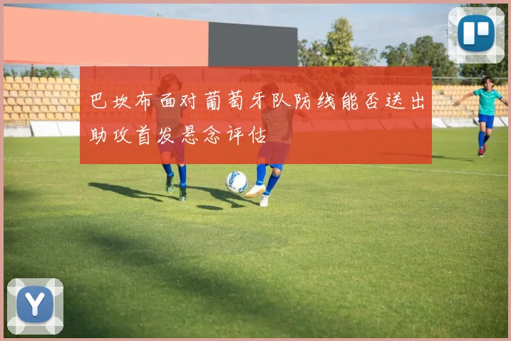 巴坎布面对葡萄牙队防线能否送出助攻首发悬念评估