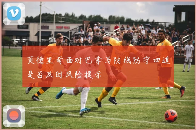 莫德里奇面对巴拿马防线防守回追是否及时风险提示