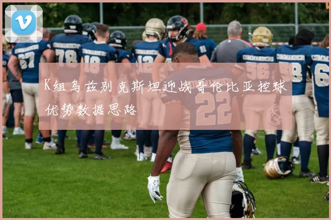 K组乌兹别克斯坦迎战哥伦比亚控球优势数据思路