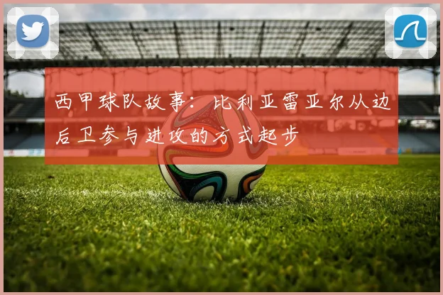 西甲球队故事：比利亚雷亚尔从边后卫参与进攻的方式起步