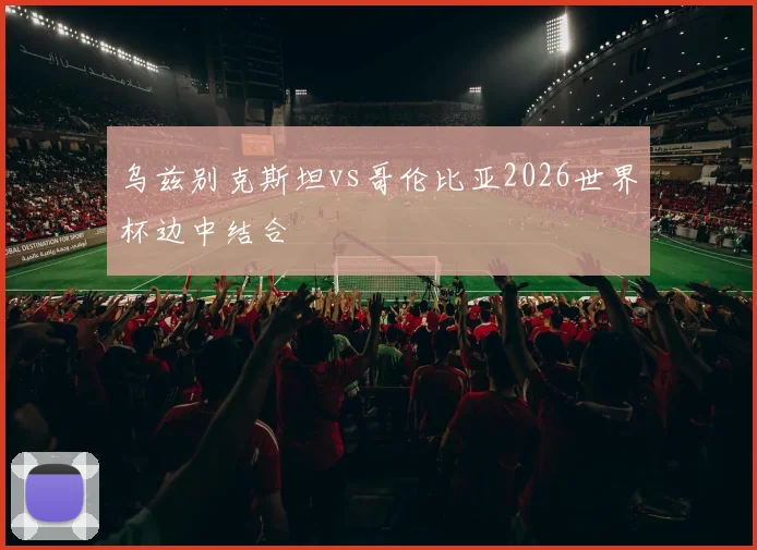 乌兹别克斯坦vs哥伦比亚2026世界杯边中结合