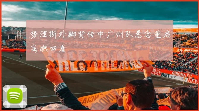 努涅斯外脚背传中广州队悬念重启高燃回看