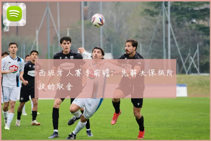 西班牙人赛季前瞻：先解决保级阶段的取舍