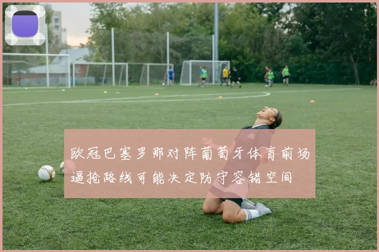 欧冠巴塞罗那对阵葡萄牙体育前场逼抢路线可能决定防守容错空间