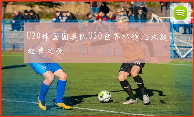 U20韩国国奥队U20世界杯德比大战经典之夜