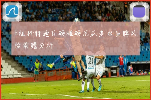 E组科特迪瓦硬碰硬厄瓜多尔黄牌风险前瞻分析