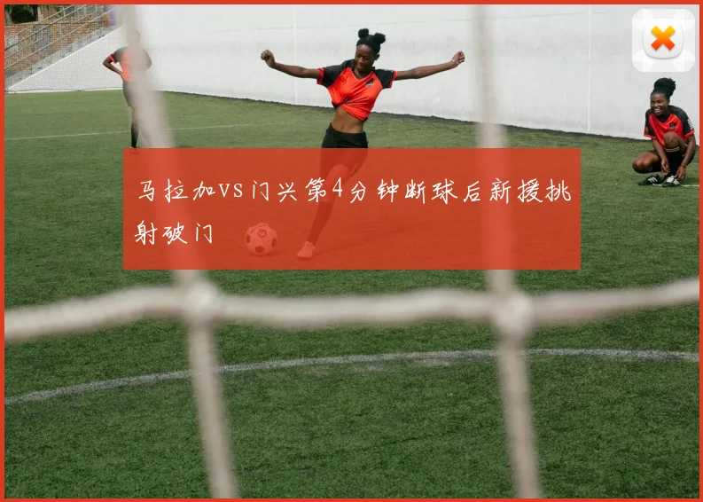 马拉加vs门兴第4分钟断球后新援挑射破门