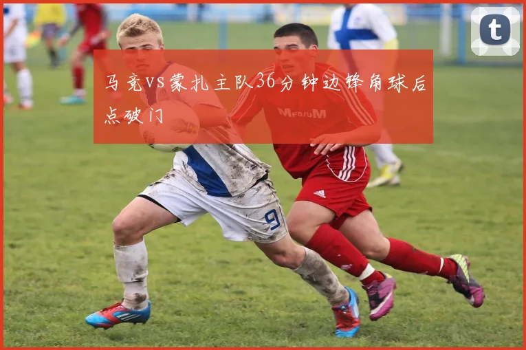 马竞vs蒙扎主队36分钟边锋角球后点破门