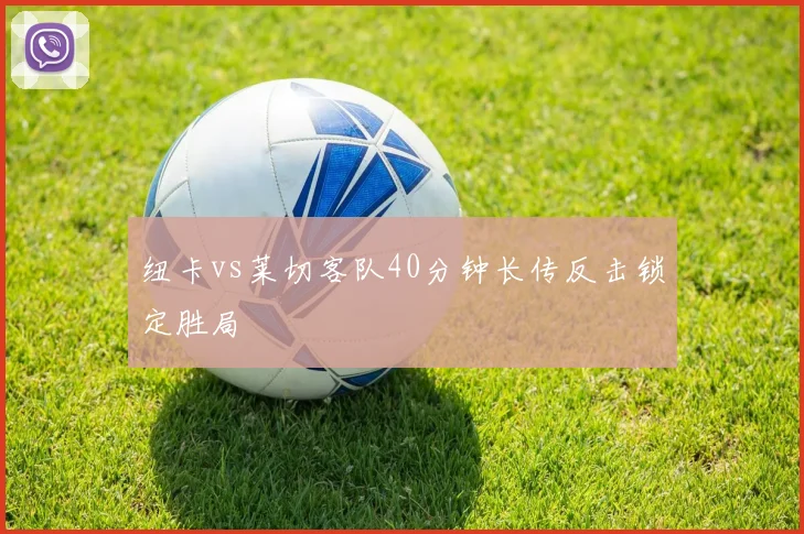 纽卡vs莱切客队40分钟长传反击锁定胜局