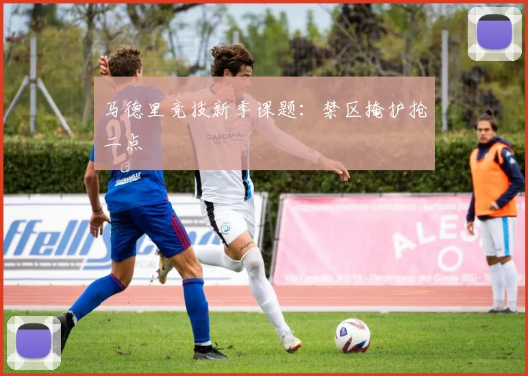 马德里竞技新季课题：禁区掩护抢二点