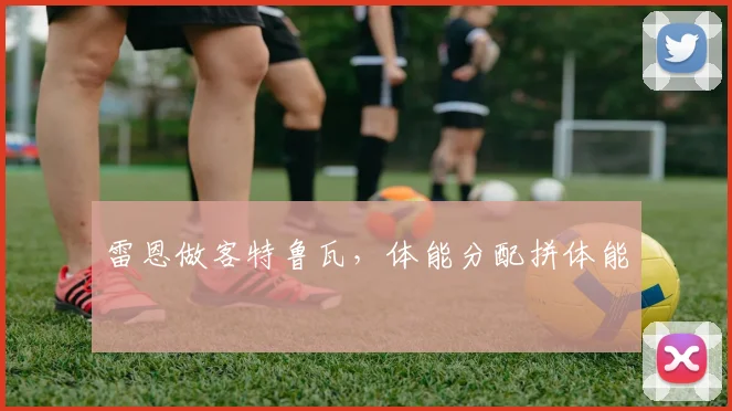 雷恩做客特鲁瓦，体能分配拼体能