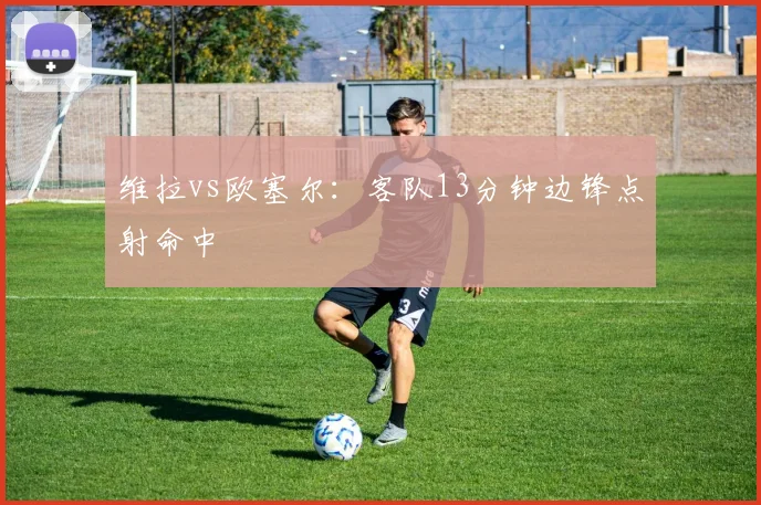 维拉vs欧塞尔：客队13分钟边锋点射命中