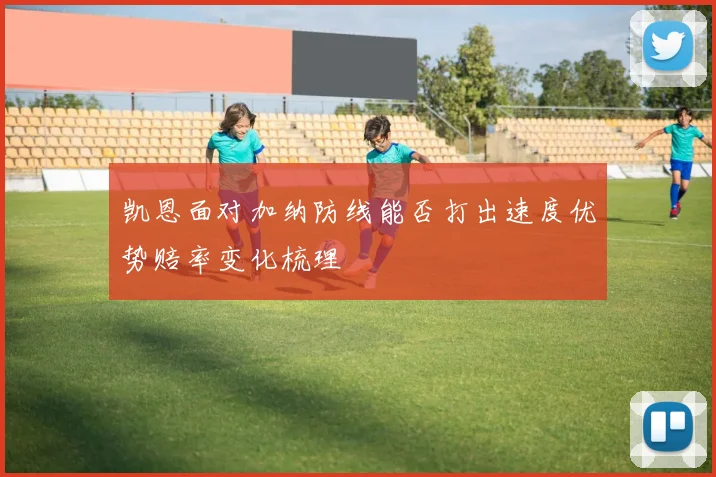 凯恩面对加纳防线能否打出速度优势赔率变化梳理