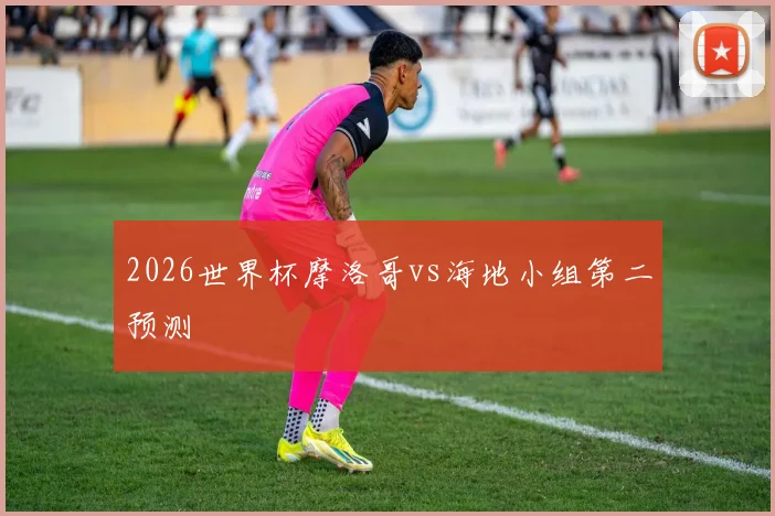 2026世界杯摩洛哥vs海地小组第二预测