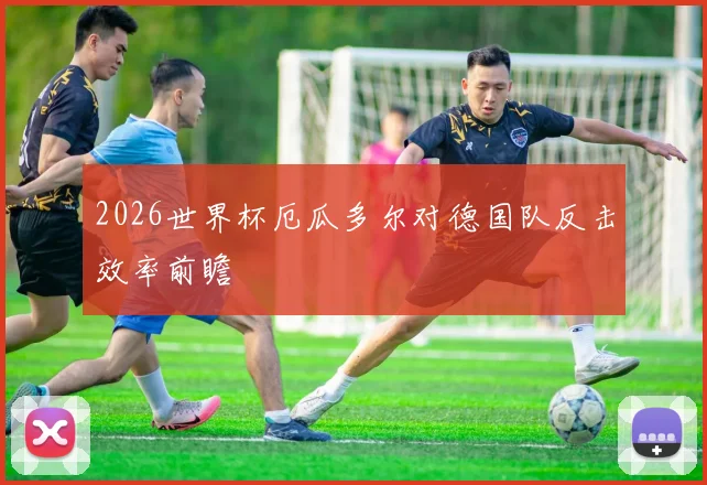 2026世界杯厄瓜多尔对德国队反击效率前瞻