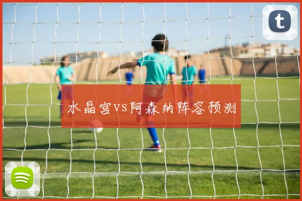 水晶宫vs阿森纳阵容预测