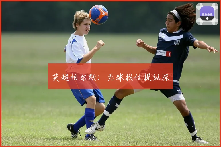 英超帕尔默：无球找位提纵深