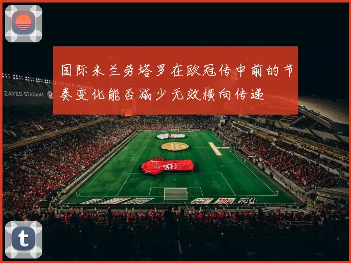 国际米兰劳塔罗在欧冠传中前的节奏变化能否减少无效横向传递
