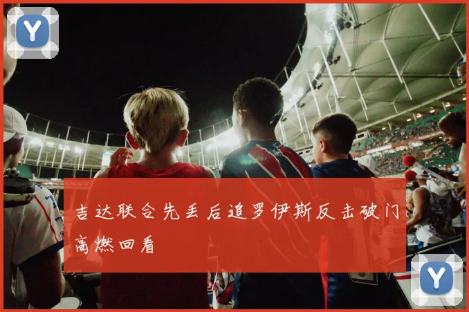 吉达联合先丢后追罗伊斯反击破门高燃回看