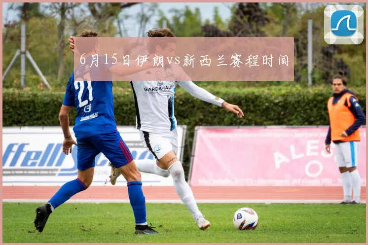 6月15日伊朗vs新西兰赛程时间