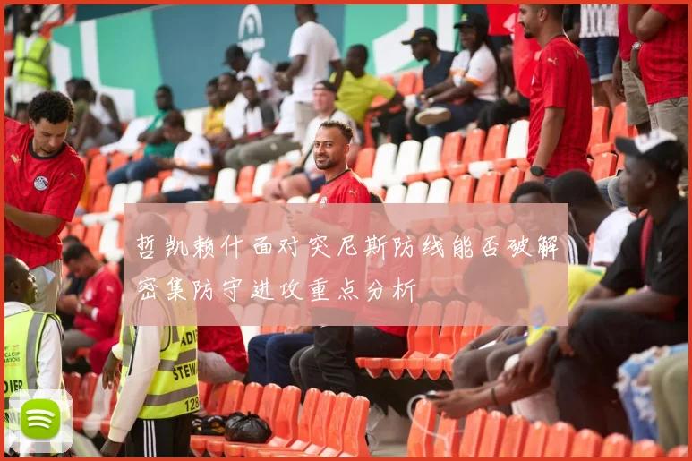 哲凯赖什面对突尼斯防线能否破解密集防守进攻重点分析