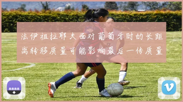 法伊祖拉耶夫面对葡萄牙时的长距离转移质量可能影响最后一传质量
