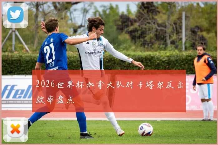 2026世界杯加拿大队对卡塔尔反击效率盘点